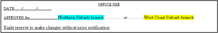 Text Box: OFFICE USE  DATE: …../………../………..                                                   APPROVED for………………… Northern Suburb branch …………or ……….West Coast Suburb branch.    Right reserve to make changes without prior notification  